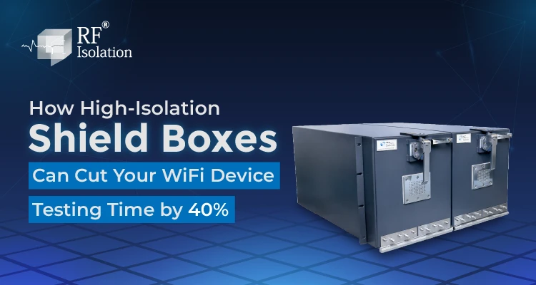 How High-Isolation Shield Boxes Can Cut Your Wi-Fi Device Testing Time by 40% 